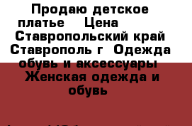 Продаю детское  платье  › Цена ­ 2 500 - Ставропольский край, Ставрополь г. Одежда, обувь и аксессуары » Женская одежда и обувь   